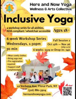 🧘‍♀️ Inclusive Yoga Class – All Are Welcome! 🧘‍♂️

Join us Wednesday, October 29 at 9:15 AM for our Inclusive Yoga Class designed for people with disabilities. Experience mindful movement, connection, and community in a supportive and accessible space.  Drop-ins welcome, support professional complimentary.

📍 Here and Now Yoga, Wellness & Arts Collective
Lower Level (enter regular main entrance)• 22 Verbena Ave., Floral Park, NY

Come as you are — every body and ability is welcome. 💚

✨ Please note: Class will resume on Wednesday, November 12 at our regular 1:30 PM afternoon time.

#InclusiveYoga #AccessibleYoga #YogaForAll #DisabilityInclusion #CommunityWellness #HereAndNowYoga #FloralParkNY #MindfulMovement #WellnessForEveryone #YogaCommunity ❤️